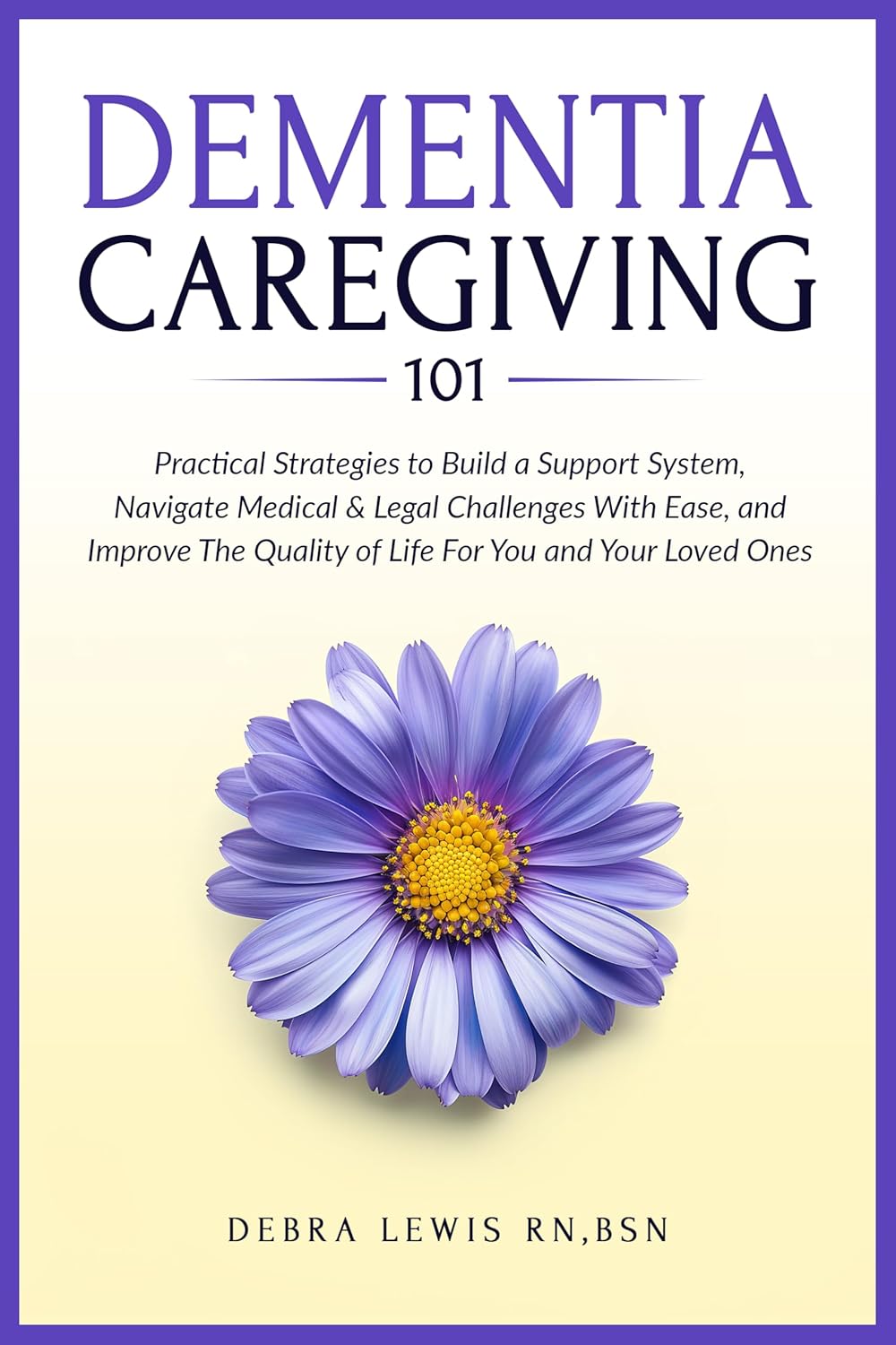 Dementia Caregiving 101: Practical Strategies to Build a Support System, Navigate Medical & Legal Challenges With Ease, and Improve the Quality of Life For You and Your Loved Ones